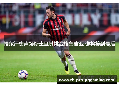 恰尔汗奥卢领衔土耳其挑战格鲁吉亚 谁将笑到最后 恰尔汗奥卢领衔土耳其挑战格鲁吉亚 谁将笑到最后