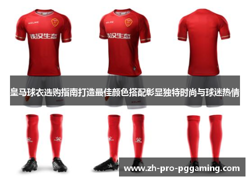 皇马球衣选购指南打造最佳颜色搭配彰显独特时尚与球迷热情