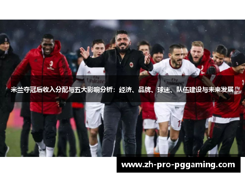 米兰夺冠后收入分配与五大影响分析：经济、品牌、球迷、队伍建设与未来发展