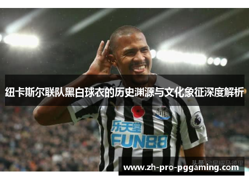 纽卡斯尔联队黑白球衣的历史渊源与文化象征深度解析 纽卡斯尔联队黑白球衣的历史渊源与文化象征深度解析