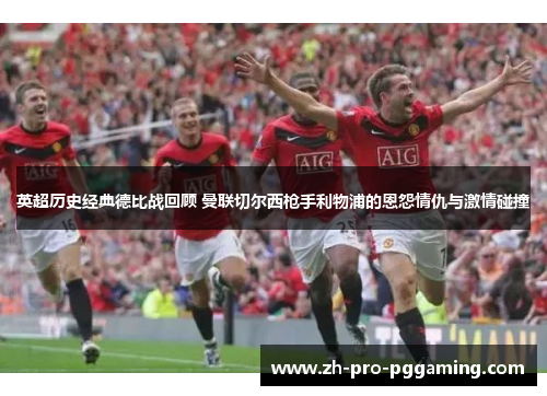 英超历史经典德比战回顾 曼联切尔西枪手利物浦的恩怨情仇与激情碰撞