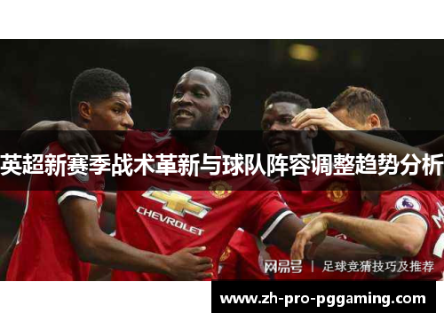 英超新赛季战术革新与球队阵容调整趋势分析