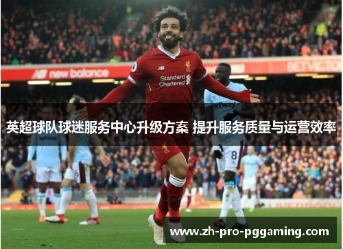 英超球队球迷服务中心升级方案 提升服务质量与运营效率 英超球队球迷服务中心升级方案 提升服务质量与运营效率