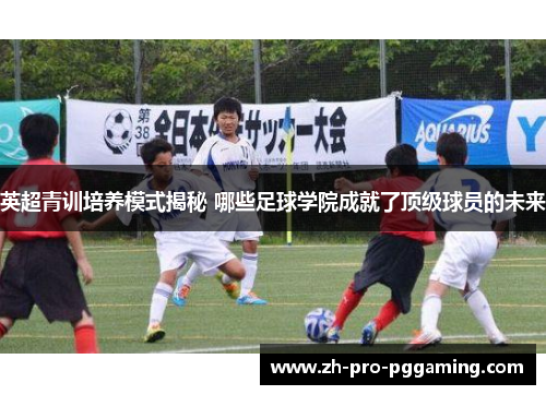 英超青训培养模式揭秘 哪些足球学院成就了顶级球员的未来 英超青训培养模式揭秘 哪些足球学院成就了顶级球员的未来