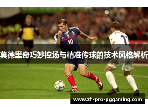 莫德里奇巧妙控场与精准传球的技术风格解析