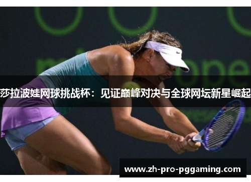 莎拉波娃网球挑战杯：见证巅峰对决与全球网坛新星崛起