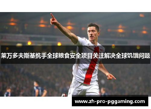 莱万多夫斯基携手全球粮食安全项目关注解决全球饥饿问题