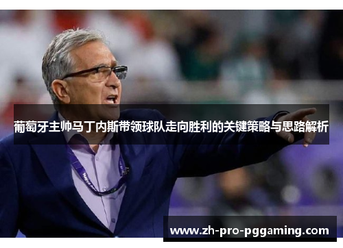 葡萄牙主帅马丁内斯带领球队走向胜利的关键策略与思路解析