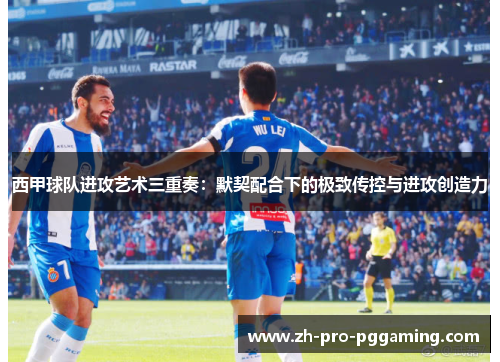 西甲球队进攻艺术三重奏：默契配合下的极致传控与进攻创造力