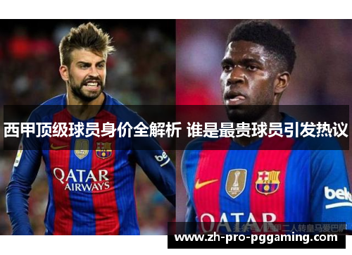 西甲顶级球员身价全解析 谁是最贵球员引发热议 西甲顶级球员身价全解析 谁是最贵球员引发热议