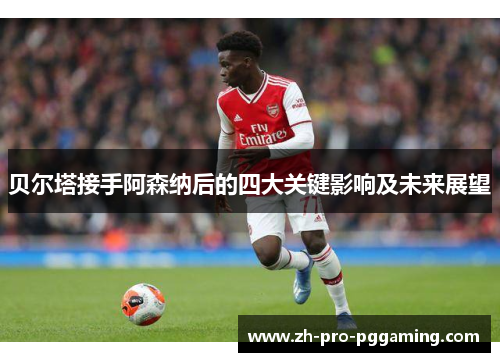 贝尔塔接手阿森纳后的四大关键影响及未来展望