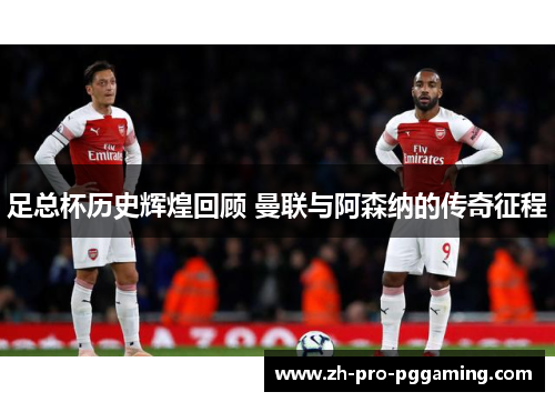 足总杯历史辉煌回顾 曼联与阿森纳的传奇征程