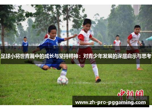 足球小将世青篇中的成长与坚持精神:对青少年发展的深层启示与思考 足球小将世青篇中的成长与坚持精神:对青少年发展的深层启示与思考