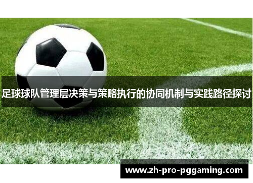 足球球队管理层决策与策略执行的协同机制与实践路径探讨 足球球队管理层决策与策略执行的协同机制与实践路径探讨
