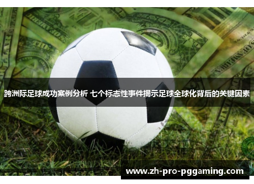 跨洲际足球成功案例分析 七个标志性事件揭示足球全球化背后的关键因素 跨洲际足球成功案例分析 七个标志性事件揭示足球全球化背后的关键因素