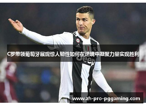 C罗带领葡萄牙展现惊人韧性如何在逆境中凝聚力量实现胜利 C罗带领葡萄牙展现惊人韧性如何在逆境中凝聚力量实现胜利