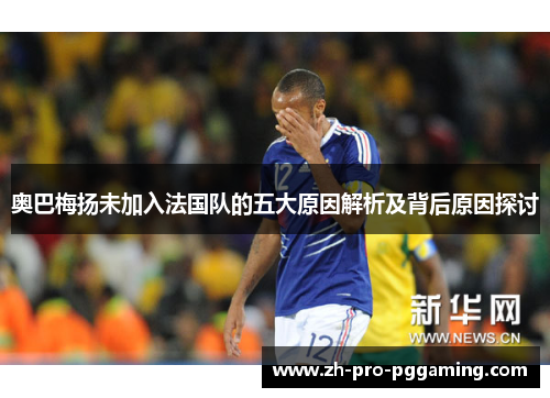 奥巴梅扬未加入法国队的五大原因解析及背后原因探讨