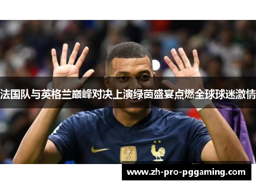 法国队与英格兰巅峰对决上演绿茵盛宴点燃全球球迷激情