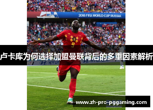 卢卡库为何选择加盟曼联背后的多重因素解析 卢卡库为何选择加盟曼联背后的多重因素解析