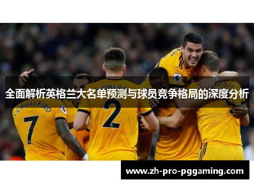 全面解析英格兰大名单预测与球员竞争格局的深度分析 全面解析英格兰大名单预测与球员竞争格局的深度分析