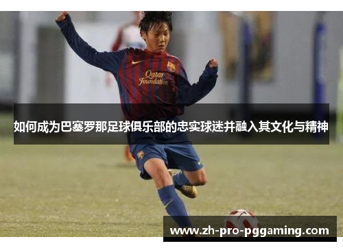 如何成为巴塞罗那足球俱乐部的忠实球迷并融入其文化与精神