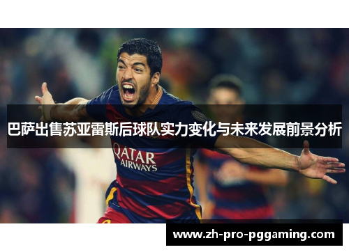 巴萨出售苏亚雷斯后球队实力变化与未来发展前景分析