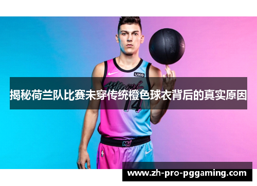 揭秘荷兰队比赛未穿传统橙色球衣背后的真实原因