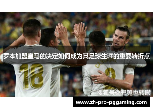 罗本加盟皇马的决定如何成为其足球生涯的重要转折点