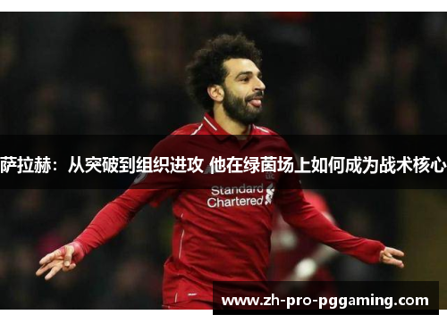 萨拉赫：从突破到组织进攻 他在绿茵场上如何成为战术核心