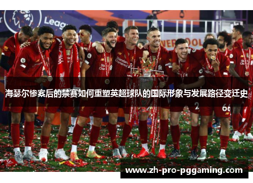 海瑟尔惨案后的禁赛如何重塑英超球队的国际形象与发展路径变迁史 海瑟尔惨案后的禁赛如何重塑英超球队的国际形象与发展路径变迁史