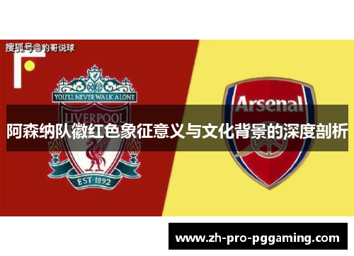 阿森纳队徽红色象征意义与文化背景的深度剖析 阿森纳队徽红色象征意义与文化背景的深度剖析