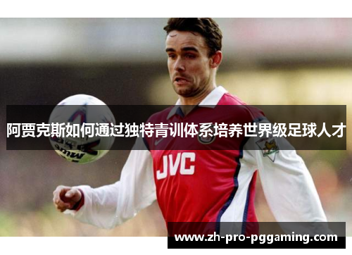 阿贾克斯如何通过独特青训体系培养世界级足球人才 阿贾克斯如何通过独特青训体系培养世界级足球人才