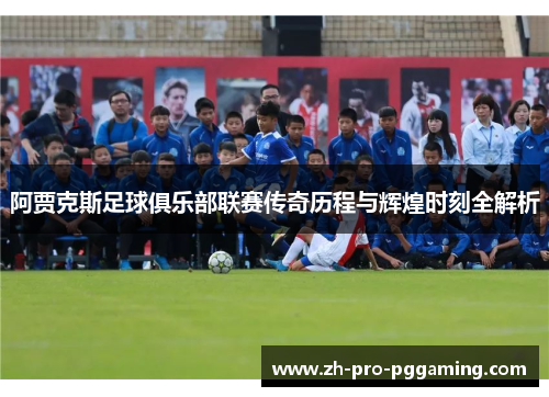 阿贾克斯足球俱乐部联赛传奇历程与辉煌时刻全解析 阿贾克斯足球俱乐部联赛传奇历程与辉煌时刻全解析