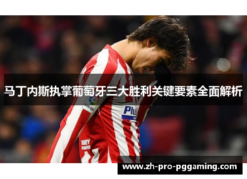 马丁内斯执掌葡萄牙三大胜利关键要素全面解析 马丁内斯执掌葡萄牙三大胜利关键要素全面解析