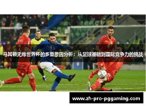 马其顿无缘世界杯的多重原因分析:从足球基础到国际竞争力的挑战 马其顿无缘世界杯的多重原因分析:从足球基础到国际竞争力的挑战