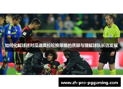 如何化解球迷对瓜迪奥拉轮换策略的质疑与理解球队长远发展