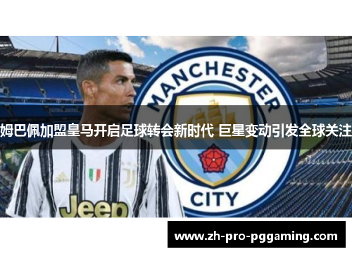 姆巴佩加盟皇马开启足球转会新时代 巨星变动引发全球关注 姆巴佩加盟皇马开启足球转会新时代 巨星变动引发全球关注