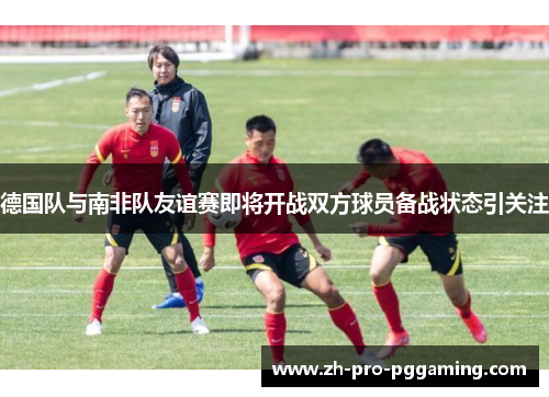 德国队与南非队友谊赛即将开战双方球员备战状态引关注