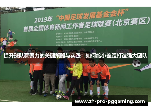 提升球队凝聚力的关键策略与实践:如何缩小差距打造强大团队 提升球队凝聚力的关键策略与实践:如何缩小差距打造强大团队