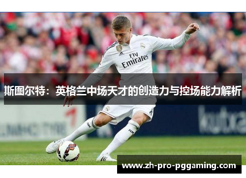 斯图尔特:英格兰中场天才的创造力与控场能力解析 斯图尔特:英格兰中场天才的创造力与控场能力解析