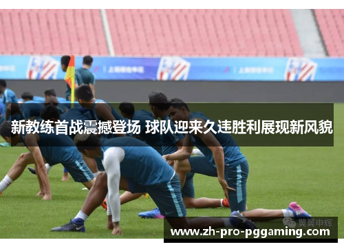 新教练首战震撼登场 球队迎来久违胜利展现新风貌 新教练首战震撼登场 球队迎来久违胜利展现新风貌