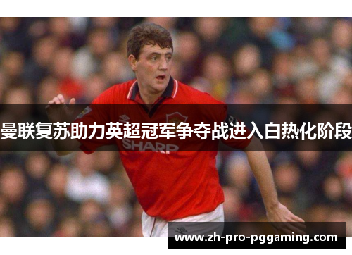 曼联复苏助力英超冠军争夺战进入白热化阶段