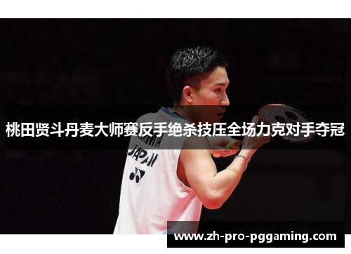 桃田贤斗丹麦大师赛反手绝杀技压全场力克对手夺冠