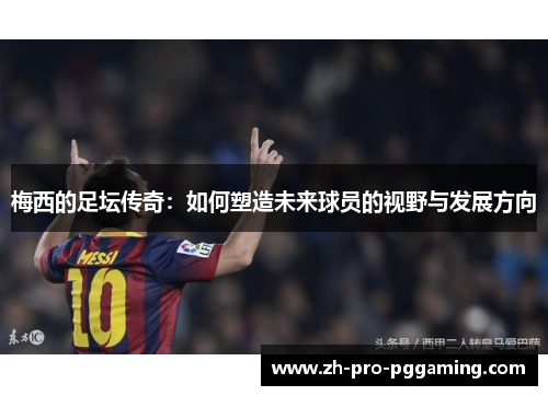 梅西的足坛传奇：如何塑造未来球员的视野与发展方向