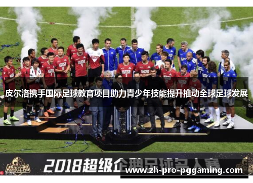 皮尔洛携手国际足球教育项目助力青少年技能提升推动全球足球发展