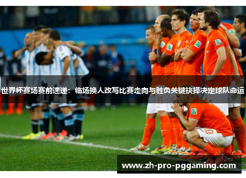 世界杯赛场赛前速递：临场换人改写比赛走向与胜负关键抉择决定球队命运