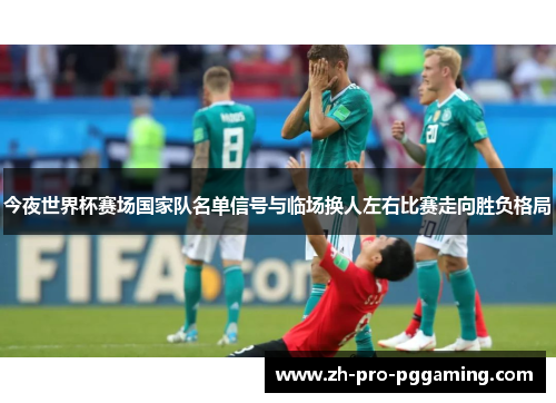 今夜世界杯赛场国家队名单信号与临场换人左右比赛走向胜负格局