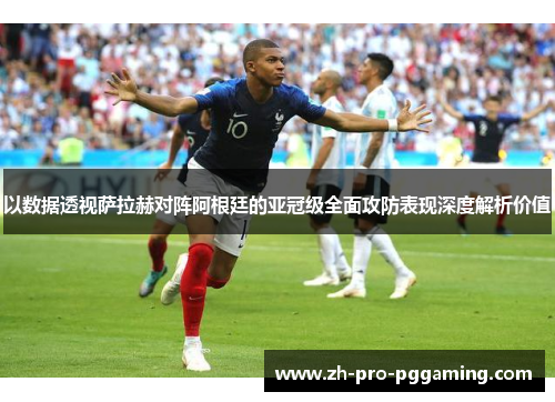 以数据透视萨拉赫对阵阿根廷的亚冠级全面攻防表现深度解析价值
