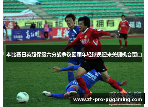 本比赛日英超保级六分战争议回顾年轻球员迎来关键机会窗口