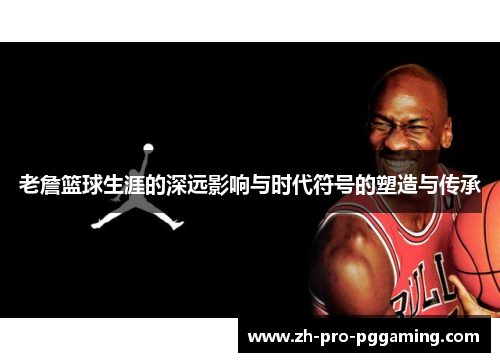 老詹篮球生涯的深远影响与时代符号的塑造与传承